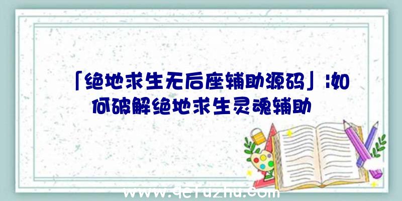 「绝地求生无后座辅助源码」|如何破解绝地求生灵魂辅助